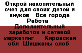 Открой накопительный счет для своих детей и внуков - Все города Работа » Дополнительный заработок и сетевой маркетинг   . Кировская обл.,Шишканы слоб.